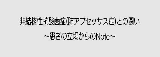 非結核性抗酸菌症(肺アブセッサス症)との闘い～患者の立場からのNote～